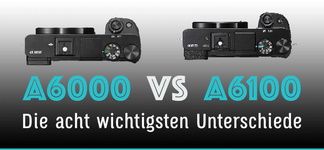 Sony A6000 vs A6100 Vergleich – Die 8 wichtigsten Unterschiede